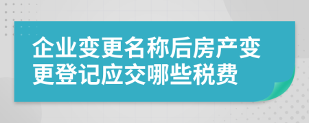 企業(yè)變更名稱后房產(chǎn)變更登記應(yīng)交哪些稅費(fèi)