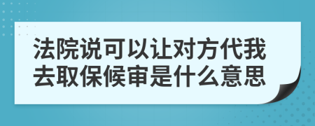 法院說可以讓對方代我去取保候?qū)徥鞘裁匆馑?>
                </a>
            </div>
            <div   id=