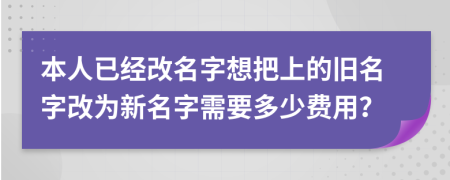 本人已經(jīng)改名字想把上的舊名字改為新名字需要多少費用？