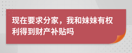 現(xiàn)在要求分家，我和妹妹有權(quán)利得到財(cái)產(chǎn)補(bǔ)貼嗎