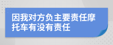 因我對(duì)方負(fù)主要責(zé)任摩托車(chē)有沒(méi)有責(zé)任