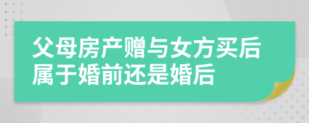 父母房產(chǎn)贈與女方買后屬于婚前還是婚后