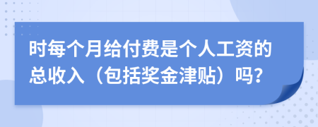 時(shí)每個(gè)月給付費(fèi)是個(gè)人工資的總收入（包括獎(jiǎng)金津貼）嗎？