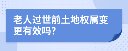 老人過世前土地權(quán)屬變更有效嗎?