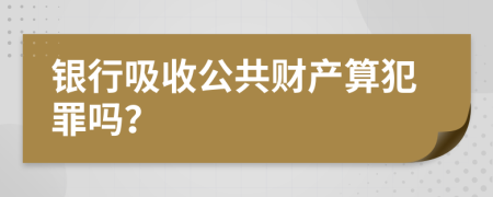 銀行吸收公共財(cái)產(chǎn)算犯罪嗎？