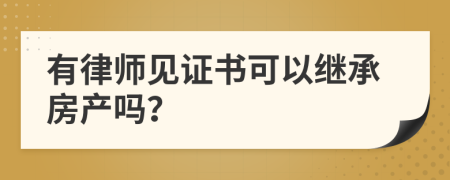 有律師見證書可以繼承房產(chǎn)嗎？