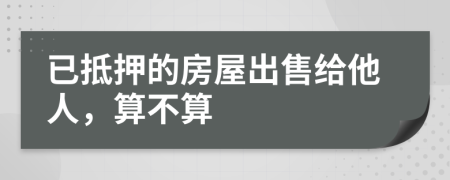 已抵押的房屋出售給他人，算不算