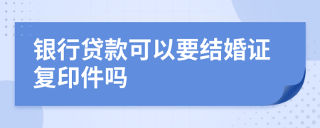 銀行貸款可以要結(jié)婚證復(fù)印件嗎