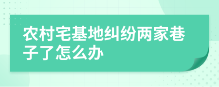 農(nóng)村宅基地糾紛兩家巷子了怎么辦