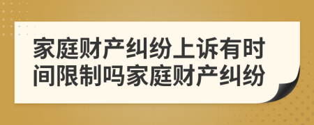 家庭財產(chǎn)糾紛上訴有時間限制嗎家庭財產(chǎn)糾紛
