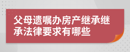父母遺囑辦房產(chǎn)繼承繼承法律要求有哪些