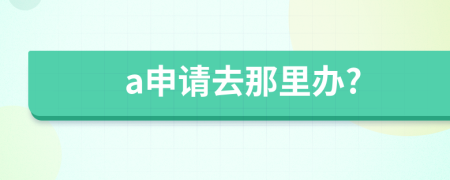 a申請去那里辦?