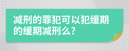 減刑的罪犯可以犯緩期的緩期減刑么?