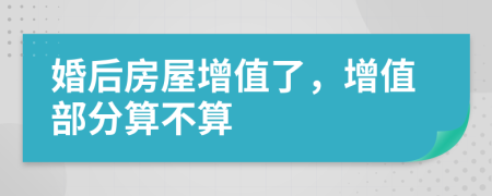 婚后房屋增值了，增值部分算不算
