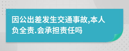 因公出差發(fā)生交通事故,本人負全責.會承擔責任嗎