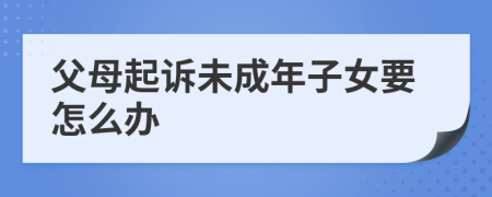 父母起訴未成年子女要怎么辦
