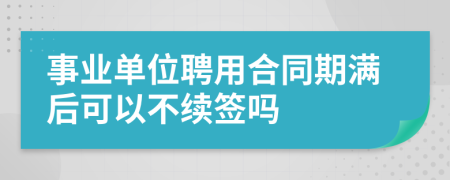 事業(yè)單位聘用合同期滿后可以不續(xù)簽嗎