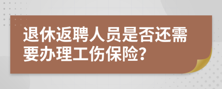 退休返聘人員是否還需要辦理工傷保險？