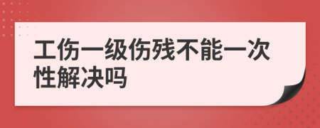 工傷一級傷殘不能一次性解決嗎