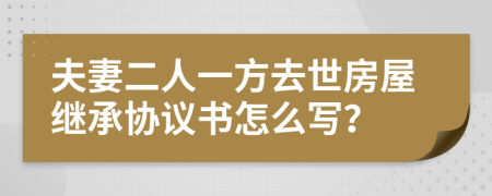夫妻二人一方去世房屋繼承協(xié)議書怎么寫？