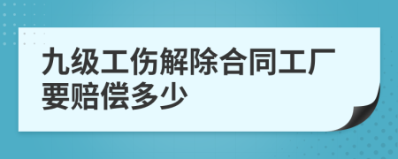 九級工傷解除合同工廠(chǎng)要賠償多少