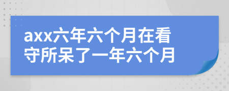 axx六年六個(gè)月在看守所呆了一年六個(gè)月