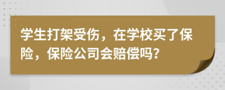 學(xué)生打架受傷，在學(xué)校買(mǎi)了保險(xiǎn)，保險(xiǎn)公司會(huì)賠償嗎？