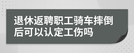 退休返聘職工騎車摔倒后可以認定工傷嗎
