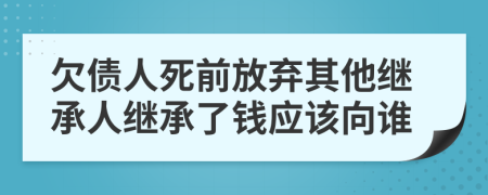 欠債人死前放棄其他繼承人繼承了錢應(yīng)該向誰(shuí)