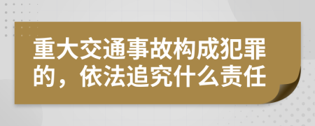重大交通事故構(gòu)成犯罪的，依法追究什么責(zé)任