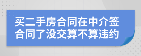 買二手房合同在中介簽合同了沒交算不算違約
