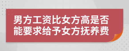 男方工資比女方高是否能要求給予女方撫養(yǎng)費(fèi)