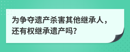 為爭奪遺產(chǎn)殺害其他繼承人，還有權(quán)繼承遺產(chǎn)嗎？