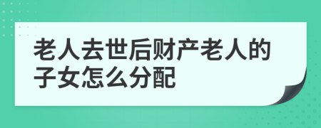 老人去世后財產(chǎn)老人的子女怎么分配