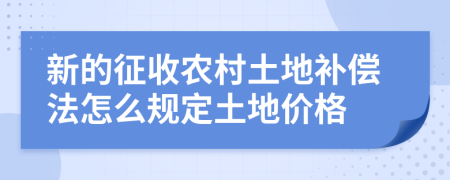 新的征收農(nóng)村土地補(bǔ)償法怎么規(guī)定土地價格