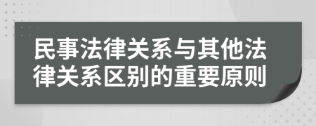 民事法律關(guān)系與其他法律關(guān)系區(qū)別的重要原則