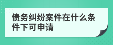 債務(wù)糾紛案件在什么條件下可申請