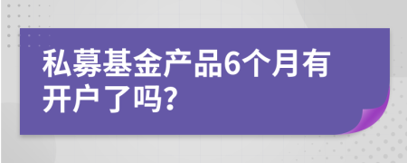 私募基金產(chǎn)品6個月有開戶了嗎？