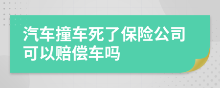 汽車撞車死了保險(xiǎn)公司可以賠償車嗎