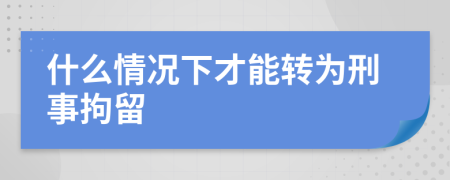 什么情況下才能轉(zhuǎn)為刑事拘留