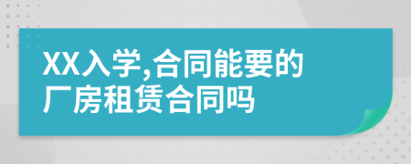 XX入學(xué),合同能要的廠房租賃合同嗎