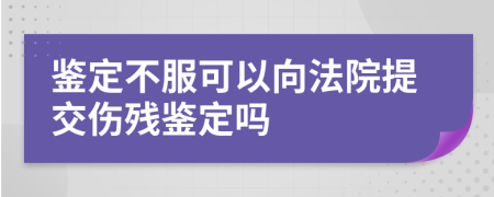 鑒定不服可以向法院提交傷殘鑒定嗎