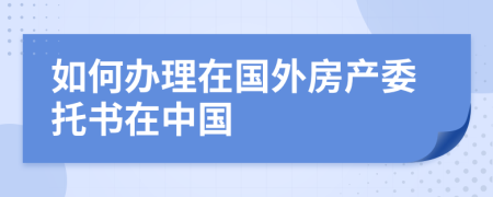 如何辦理在國(guó)外房產(chǎn)委托書在中國(guó)