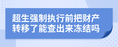 超生強(qiáng)制執(zhí)行前把財(cái)產(chǎn)轉(zhuǎn)移了能查出來(lái)凍結(jié)嗎