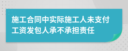 施工合同中實際施工人未支付工資發(fā)包人承不承擔責任