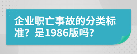 企業(yè)職亡事故的分類標(biāo)準(zhǔn)？是1986版嗎？