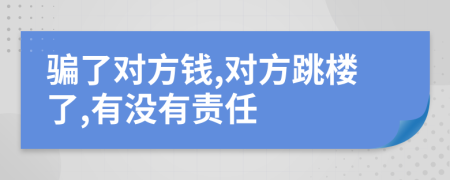 騙了對方錢,對方跳樓了,有沒有責任