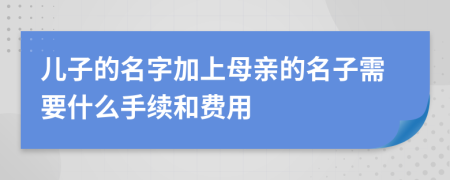 兒子的名字加上母親的名子需要什么手續(xù)和費用
