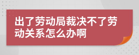 出了勞動(dòng)局裁決不了勞動(dòng)關(guān)系怎么辦啊