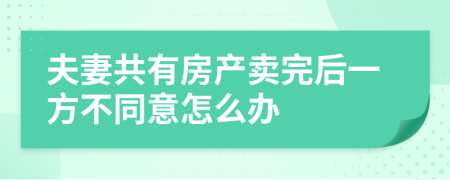 夫妻共有房產(chǎn)賣完后一方不同意怎么辦
